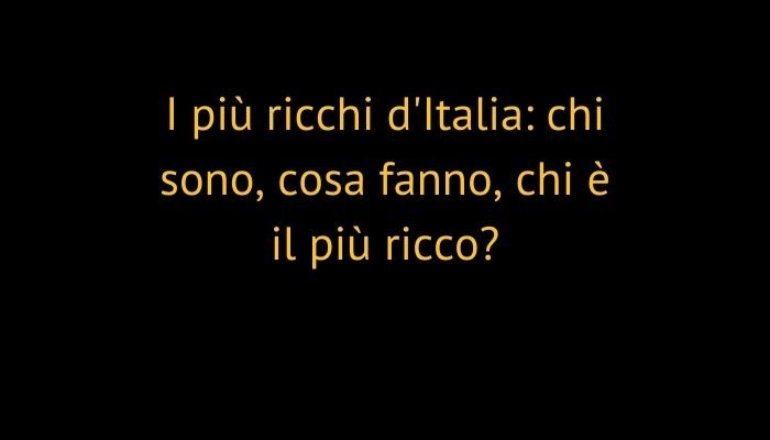 I più ricchi d'Italia: chi sono, cosa fanno, chi è il più ricco?