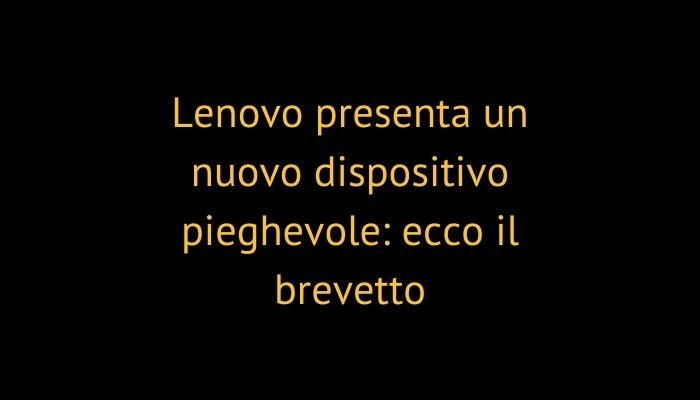 Lenovo presenta un nuovo dispositivo pieghevole: ecco il brevetto