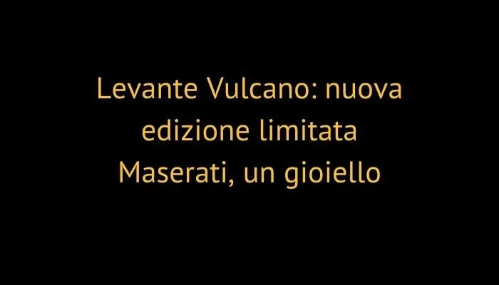 Levante Vulcano: nuova edizione limitata Maserati, un gioiello