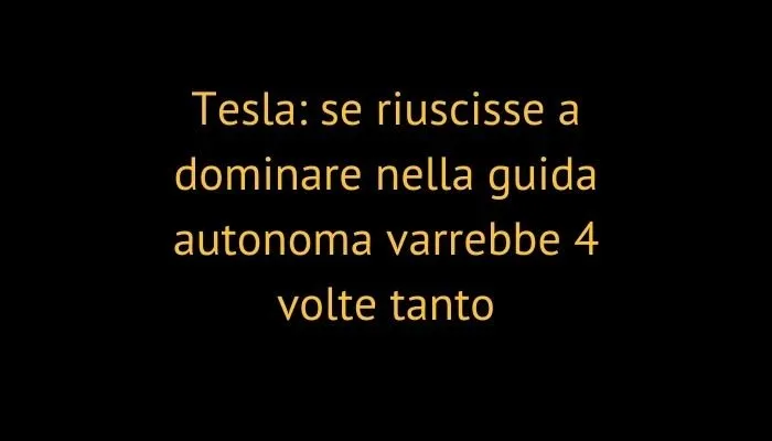 Tesla: se riuscisse a dominare nella guida autonoma varrebbe 4 volte tanto