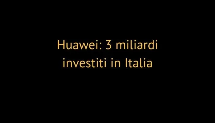 Huawei: 3 miliardi investiti in Italia. Per quale progetto?