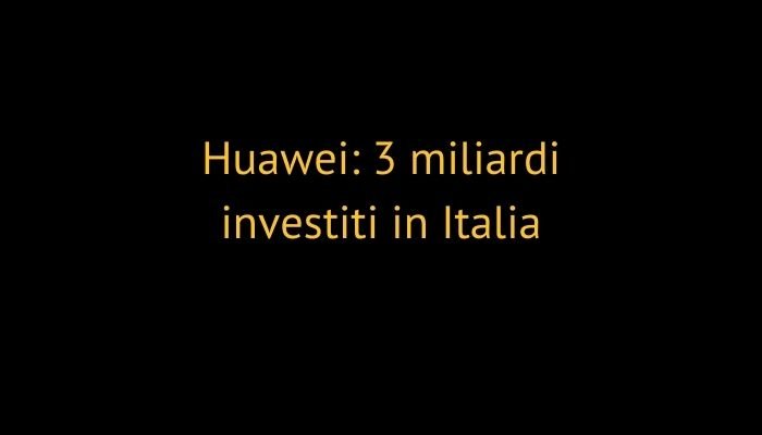 Huawei: 3 miliardi investiti in Italia. Per quale progetto?