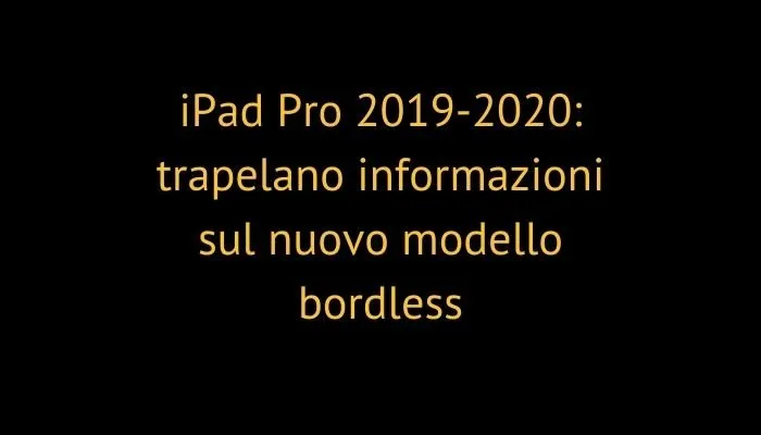 iPad Pro 2019-2020: trapelano informazioni sul nuovo modello bordless