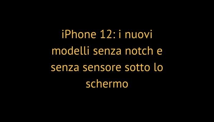 iPhone 12: i nuovi modelli senza notch e senza sensore sotto lo schermo