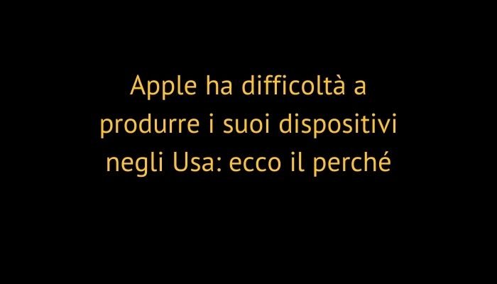 Apple ha difficoltà a produrre i suoi dispositivi negli Usa: ecco il perché