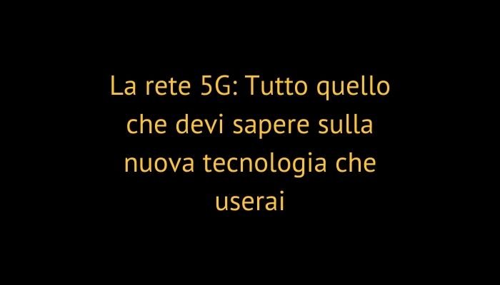 La rete 5G: Tutto quello che devi sapere sulla nuova tecnologia che userai