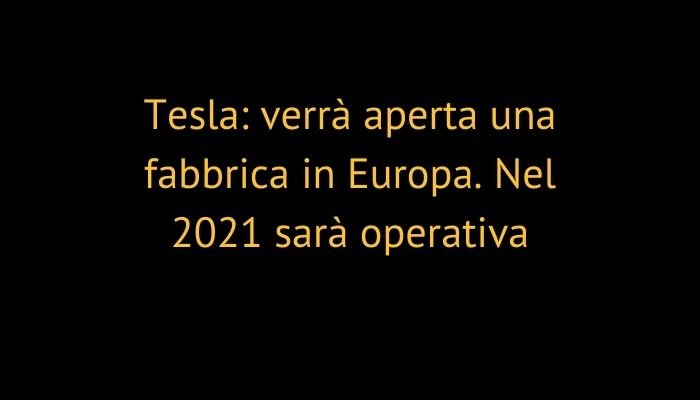 Tesla: verrà aperta una fabbrica in Europa. Nel 2021 sarà operativa